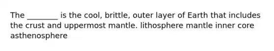 The ________ is the cool, brittle, outer layer of Earth that includes the crust and uppermost mantle. lithosphere mantle inner core asthenosphere