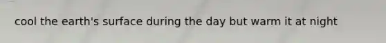 cool the earth's surface during the day but warm it at night