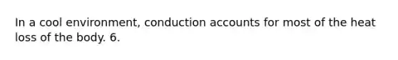 In a cool environment, conduction accounts for most of the heat loss of the body. 6.