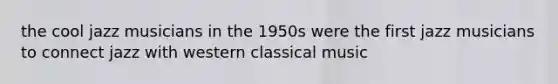 the cool jazz musicians in the 1950s were the first jazz musicians to connect jazz with western classical music