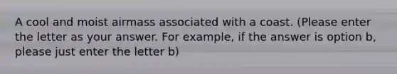 A cool and moist airmass associated with a coast. (Please enter the letter as your answer. For example, if the answer is option b, please just enter the letter b)