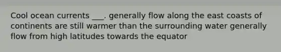 Cool ocean currents ___. generally flow along the east coasts of continents are still warmer than the surrounding water generally flow from high latitudes towards the equator