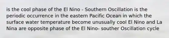 is the cool phase of the El Nino - Southern Oscillation is the periodic occurrence in the eastern Pacific Ocean in which the surface water temperature become unusually cool El Nino and La Nina are opposite phase of the El Nino- souther Oscillation cycle