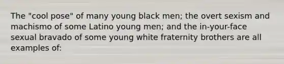 The "cool pose" of many young black men; the overt sexism and machismo of some Latino young men; and the in-your-face sexual bravado of some young white fraternity brothers are all examples of: