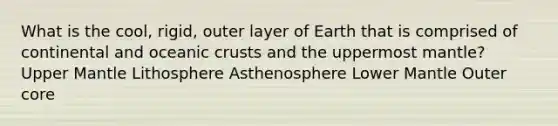 What is the cool, rigid, outer layer of Earth that is comprised of continental and oceanic crusts and the uppermost mantle? Upper Mantle Lithosphere Asthenosphere Lower Mantle Outer core