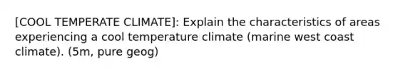 [COOL TEMPERATE CLIMATE]: Explain the characteristics of areas experiencing a cool temperature climate (marine west coast climate). (5m, pure geog)