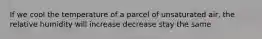 If we cool the temperature of a parcel of unsaturated air, the relative humidity will increase decrease stay the same