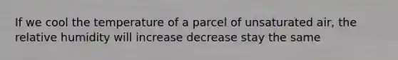 If we cool the temperature of a parcel of unsaturated air, the relative humidity will increase decrease stay the same