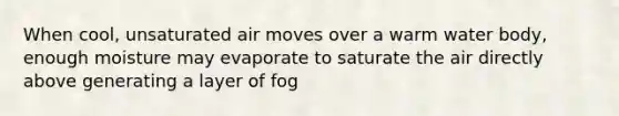 When cool, unsaturated air moves over a warm water body, enough moisture may evaporate to saturate the air directly above generating a layer of fog