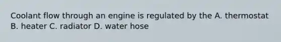 Coolant flow through an engine is regulated by the A. thermostat B. heater C. radiator D. water hose
