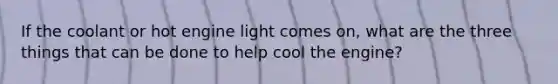 If the coolant or hot engine light comes on, what are the three things that can be done to help cool the engine?