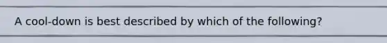 A cool-down is best described by which of the following?