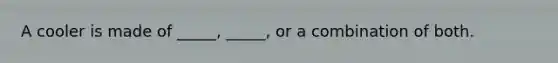 A cooler is made of _____, _____, or a combination of both.