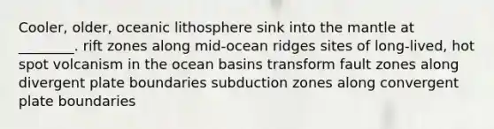 Cooler, older, oceanic lithosphere sink into the mantle at ________. rift zones along mid-ocean ridges sites of long-lived, hot spot volcanism in the ocean basins transform fault zones along divergent plate boundaries subduction zones along convergent plate boundaries