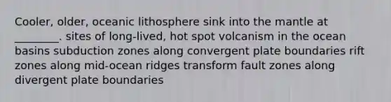 Cooler, older, oceanic lithosphere sink into the mantle at ________. sites of long-lived, hot spot volcanism in the ocean basins subduction zones along convergent plate boundaries rift zones along mid-ocean ridges transform fault zones along divergent plate boundaries