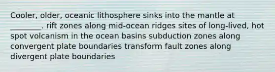 Cooler, older, oceanic lithosphere sinks into the mantle at ________. rift zones along mid-ocean ridges sites of long-lived, hot spot volcanism in the ocean basins subduction zones along convergent plate boundaries transform fault zones along divergent plate boundaries