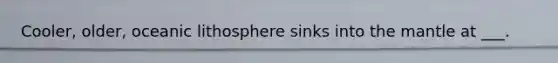 Cooler, older, oceanic lithosphere sinks into the mantle at ___.
