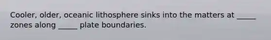 Cooler, older, oceanic lithosphere sinks into the matters at _____ zones along _____ plate boundaries.