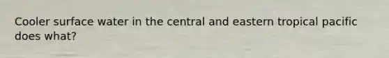 Cooler surface water in the central and eastern tropical pacific does what?