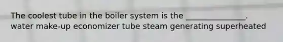 The coolest tube in the boiler system is the _______________. water make-up economizer tube steam generating superheated