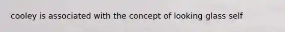 cooley is associated with the concept of looking glass self