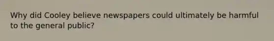 Why did Cooley believe newspapers could ultimately be harmful to the general public?