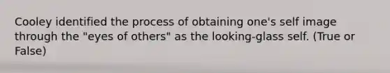 Cooley identified the process of obtaining one's self image through the "eyes of others" as the looking-glass self. (True or False)