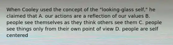 When Cooley used the concept of the "looking-glass self," he claimed that A. our actions are a reflection of our values B. people see themselves as they think others see them C. people see things only from their own point of view D. people are self centered