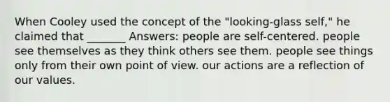 When Cooley used the concept of the "looking-glass self," he claimed that _______ Answers: people are self-centered. people see themselves as they think others see them. people see things only from their own point of view. our actions are a reflection of our values.