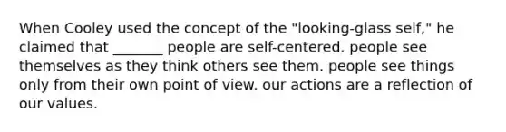 When Cooley used the concept of the "looking-glass self," he claimed that _______ people are self-centered. people see themselves as they think others see them. people see things only from their own point of view. our actions are a reflection of our values.