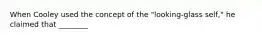 When Cooley used the concept of the "looking-glass self," he claimed that ________
