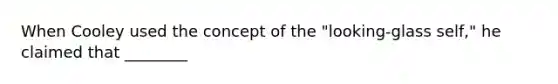 When Cooley used the concept of the "looking-glass self," he claimed that ________