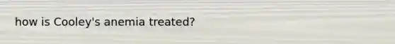 how is Cooley's anemia treated?