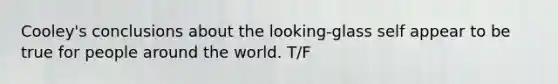 Cooley's conclusions about the looking-glass self appear to be true for people around the world. T/F