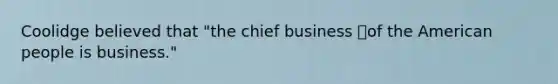 Coolidge believed that "the chief business of the American people is business."