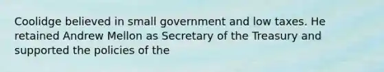 Coolidge believed in small government and low taxes. He retained Andrew Mellon as Secretary of the Treasury and supported the policies of the