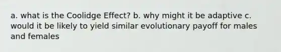 a. what is the Coolidge Effect? b. why might it be adaptive c. would it be likely to yield similar evolutionary payoff for males and females