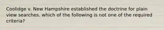 Coolidge v. New Hampshire established the doctrine for plain view searches. which of the following is not one of the required criteria?