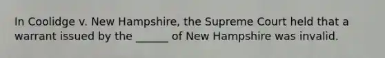 In Coolidge v. New Hampshire, the Supreme Court held that a warrant issued by the ______ of New Hampshire was invalid.