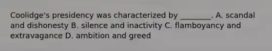 Coolidge's presidency was characterized by ________. A. scandal and dishonesty B. silence and inactivity C. flamboyancy and extravagance D. ambition and greed