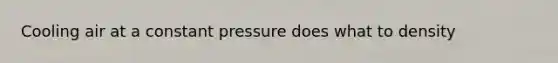 Cooling air at a constant pressure does what to density