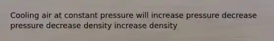 Cooling air at constant pressure will increase pressure decrease pressure decrease density increase density