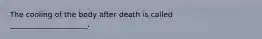 The cooling of the body after death is called _____________________.