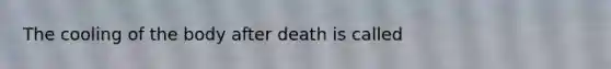 The cooling of the body after death is called