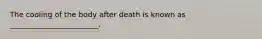 The cooling of the body after death is known as ________________________.