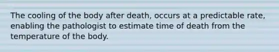 The cooling of the body after death, occurs at a predictable rate, enabling the pathologist to estimate time of death from the temperature of the body.