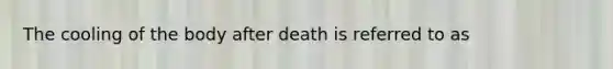 The cooling of the body after death is referred to as