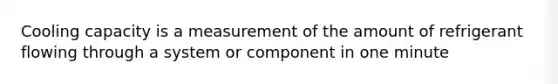 Cooling capacity is a measurement of the amount of refrigerant flowing through a system or component in one minute