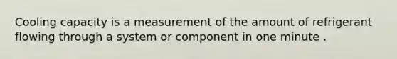 Cooling capacity is a measurement of the amount of refrigerant flowing through a system or component in one minute .