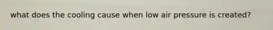 what does the cooling cause when low air pressure is created?
